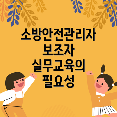 소방안전관리자 보조자 실무교육의 필요성