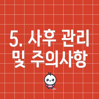 5. 사후 관리 및 주의사항